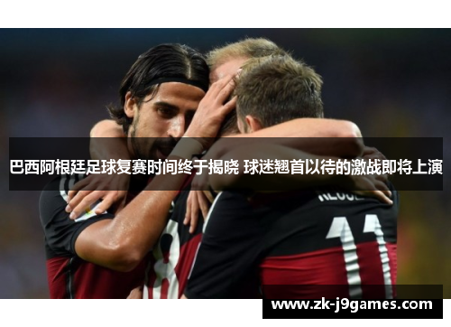 巴西阿根廷足球复赛时间终于揭晓 球迷翘首以待的激战即将上演
