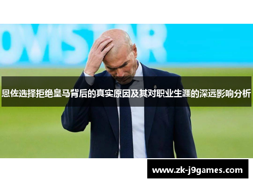 恩佐选择拒绝皇马背后的真实原因及其对职业生涯的深远影响分析