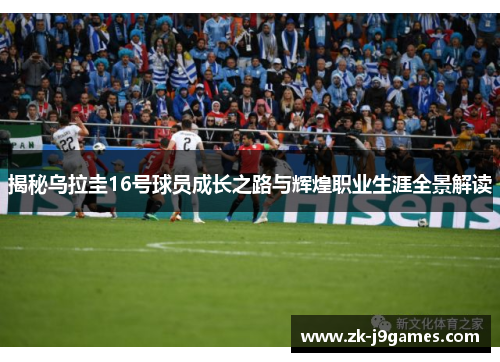 揭秘乌拉圭16号球员成长之路与辉煌职业生涯全景解读