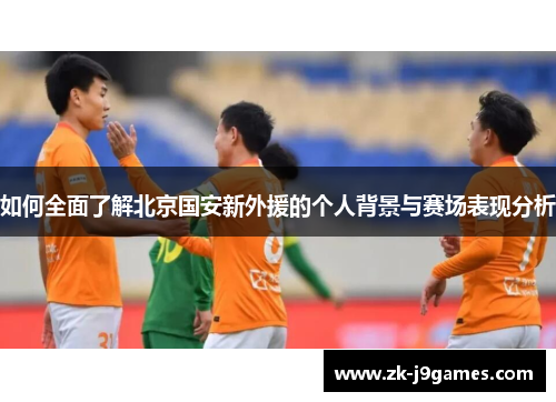 如何全面了解北京国安新外援的个人背景与赛场表现分析