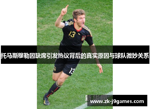 托马斯穆勒因缺席引发热议背后的真实原因与球队微妙关系