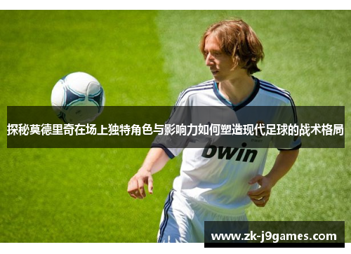 探秘莫德里奇在场上独特角色与影响力如何塑造现代足球的战术格局