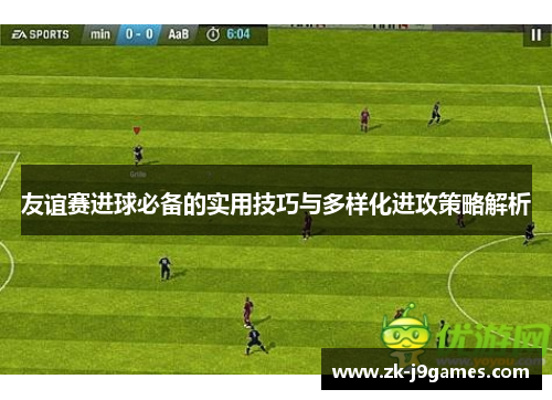 友谊赛进球必备的实用技巧与多样化进攻策略解析