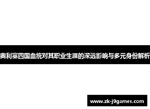 奥利塞四国血统对其职业生涯的深远影响与多元身份解析