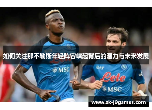 如何关注那不勒斯年轻阵容崛起背后的潜力与未来发展 如何关注那不勒斯年轻阵容崛起背后的潜力与未来发展