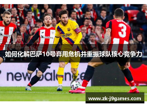 如何化解巴萨10号弃用危机并重振球队核心竞争力