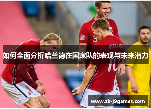 如何全面分析哈兰德在国家队的表现与未来潜力 如何全面分析哈兰德在国家队的表现与未来潜力