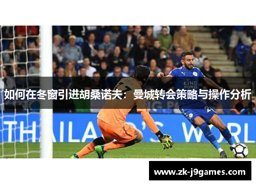 如何在冬窗引进胡桑诺夫:曼城转会策略与操作分析 如何在冬窗引进胡桑诺夫:曼城转会策略与操作分析