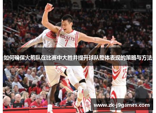 如何确保火箭队在比赛中大胜并提升球队整体表现的策略与方法 如何确保火箭队在比赛中大胜并提升球队整体表现的策略与方法