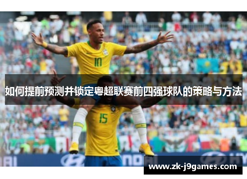 如何提前预测并锁定粤超联赛前四强球队的策略与方法 如何提前预测并锁定粤超联赛前四强球队的策略与方法