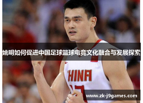 姚明如何促进中国足球篮球电竞文化融合与发展探索 姚明如何促进中国足球篮球电竞文化融合与发展探索