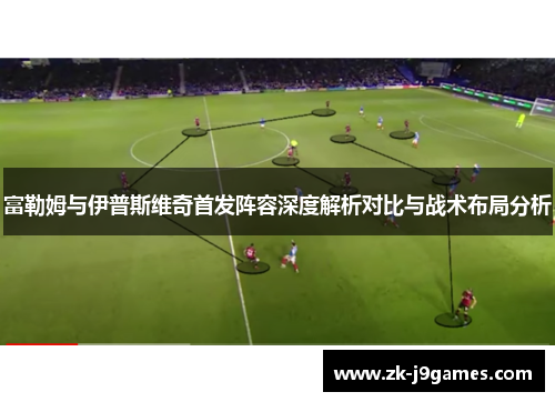 富勒姆与伊普斯维奇首发阵容深度解析对比与战术布局分析 富勒姆与伊普斯维奇首发阵容深度解析对比与战术布局分析