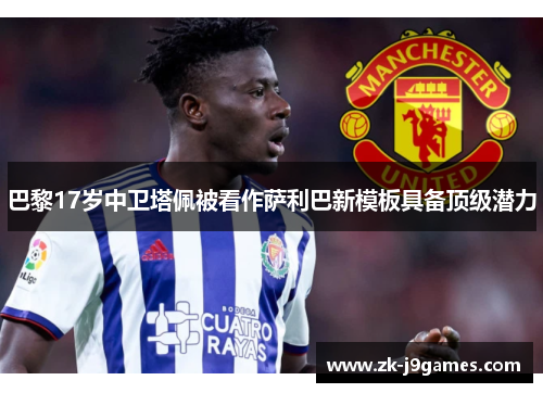 巴黎17岁中卫塔佩被看作萨利巴新模板具备顶级潜力 巴黎17岁中卫塔佩被看作萨利巴新模板具备顶级潜力