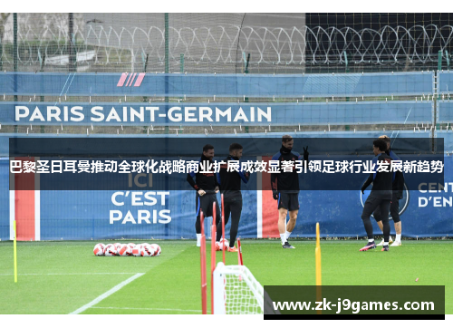 巴黎圣日耳曼推动全球化战略商业扩展成效显著引领足球行业发展新趋势 巴黎圣日耳曼推动全球化战略商业扩展成效显著引领足球行业发展新趋势
