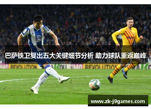 巴萨铁卫复出五大关键细节分析 助力球队重返巅峰 巴萨铁卫复出五大关键细节分析 助力球队重返巅峰
