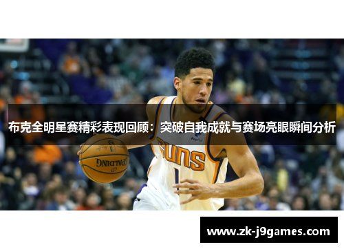 布克全明星赛精彩表现回顾:突破自我成就与赛场亮眼瞬间分析 布克全明星赛精彩表现回顾:突破自我成就与赛场亮眼瞬间分析