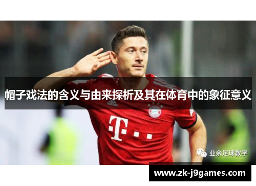 帽子戏法的含义与由来探析及其在体育中的象征意义 帽子戏法的含义与由来探析及其在体育中的象征意义