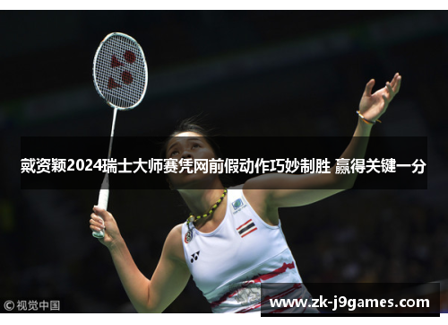 戴资颖2024瑞士大师赛凭网前假动作巧妙制胜 赢得关键一分 戴资颖2024瑞士大师赛凭网前假动作巧妙制胜 赢得关键一分