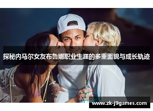 探秘内马尔女友布鲁娜职业生涯的多重面貌与成长轨迹 探秘内马尔女友布鲁娜职业生涯的多重面貌与成长轨迹