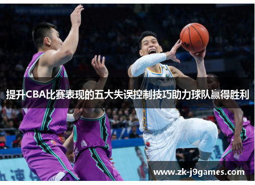 提升CBA比赛表现的五大失误控制技巧助力球队赢得胜利