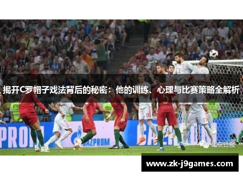 揭开C罗帽子戏法背后的秘密:他的训练、心理与比赛策略全解析 揭开C罗帽子戏法背后的秘密:他的训练、心理与比赛策略全解析