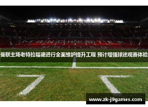 曼联主场老特拉福德进行全面维护提升工程 预计增强球迷观赛体验