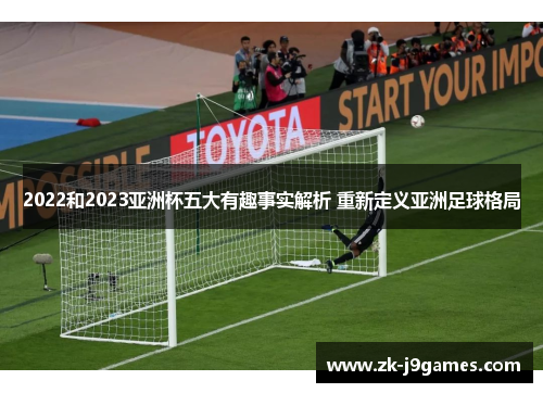2022和2023亚洲杯五大有趣事实解析 重新定义亚洲足球格局