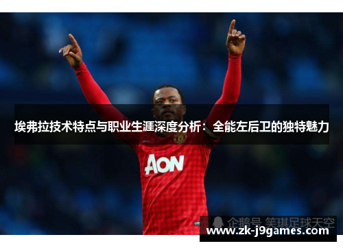 埃弗拉技术特点与职业生涯深度分析:全能左后卫的独特魅力 埃弗拉技术特点与职业生涯深度分析:全能左后卫的独特魅力