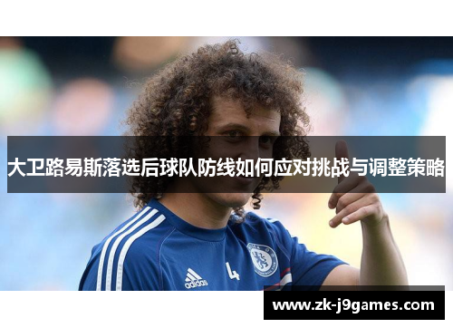 大卫路易斯落选后球队防线如何应对挑战与调整策略