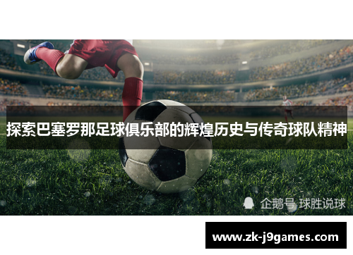 探索巴塞罗那足球俱乐部的辉煌历史与传奇球队精神 探索巴塞罗那足球俱乐部的辉煌历史与传奇球队精神