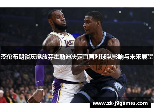 杰伦布朗谈灰熊放弃霍勒迪决定直言对球队影响与未来展望 杰伦布朗谈灰熊放弃霍勒迪决定直言对球队影响与未来展望