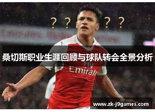 桑切斯职业生涯回顾与球队转会全景分析