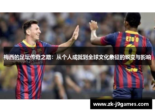 梅西的足坛传奇之路：从个人成就到全球文化象征的蜕变与影响
