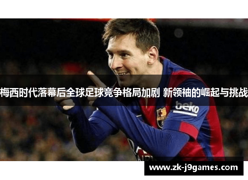 梅西时代落幕后全球足球竞争格局加剧 新领袖的崛起与挑战