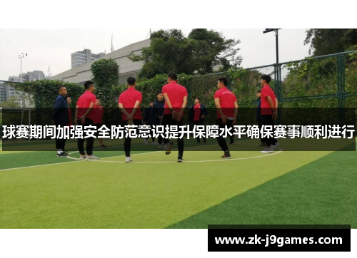 球赛期间加强安全防范意识提升保障水平确保赛事顺利进行