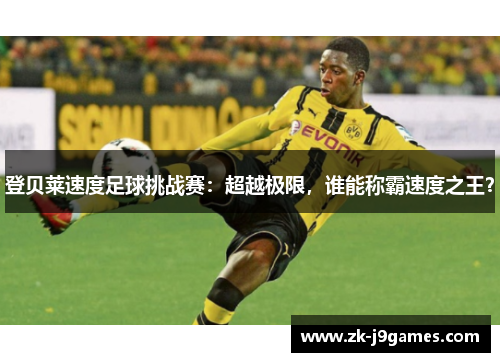 登贝莱速度足球挑战赛：超越极限，谁能称霸速度之王？