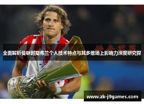 全面解析曼联时期弗兰个人技术特点与其多维场上影响力深度研究探 全面解析曼联时期弗兰个人技术特点与其多维场上影响力深度研究探