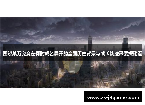 围绕莱万究竟在何时成名展开的全面历史背景与成长轨迹深度探秘篇