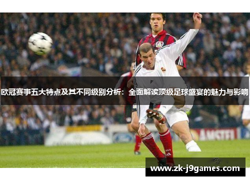 欧冠赛事五大特点及其不同级别分析:全面解读顶级足球盛宴的魅力与影响 欧冠赛事五大特点及其不同级别分析:全面解读顶级足球盛宴的魅力与影响