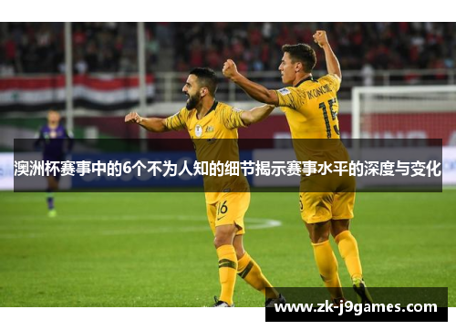 澳洲杯赛事中的6个不为人知的细节揭示赛事水平的深度与变化 澳洲杯赛事中的6个不为人知的细节揭示赛事水平的深度与变化