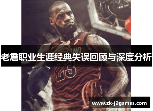 老詹职业生涯经典失误回顾与深度分析