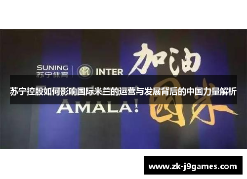 苏宁控股如何影响国际米兰的运营与发展背后的中国力量解析