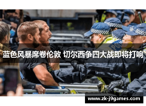 蓝色风暴席卷伦敦 切尔西争四大战即将打响 蓝色风暴席卷伦敦 切尔西争四大战即将打响