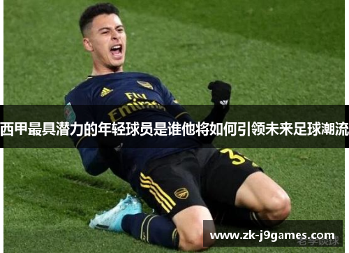 西甲最具潜力的年轻球员是谁他将如何引领未来足球潮流 西甲最具潜力的年轻球员是谁他将如何引领未来足球潮流