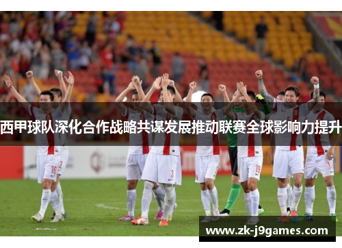 西甲球队深化合作战略共谋发展推动联赛全球影响力提升