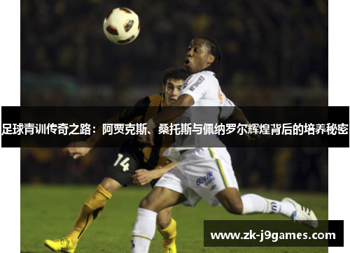 足球青训传奇之路：阿贾克斯、桑托斯与佩纳罗尔辉煌背后的培养秘密