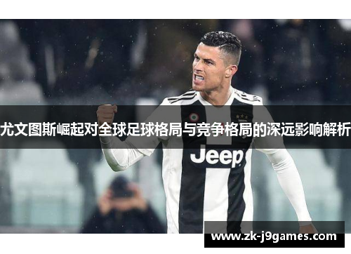 尤文图斯崛起对全球足球格局与竞争格局的深远影响解析