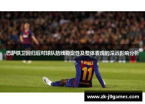 巴萨铁卫回归后对球队防线稳定性及整体表现的深远影响分析