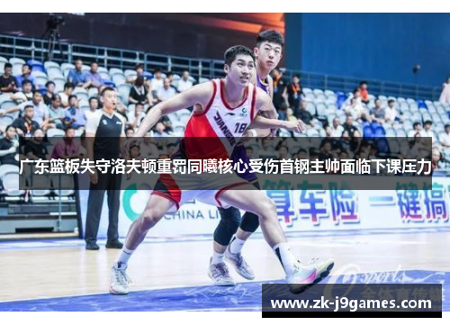 广东篮板失守洛夫顿重罚同曦核心受伤首钢主帅面临下课压力 广东篮板失守洛夫顿重罚同曦核心受伤首钢主帅面临下课压力