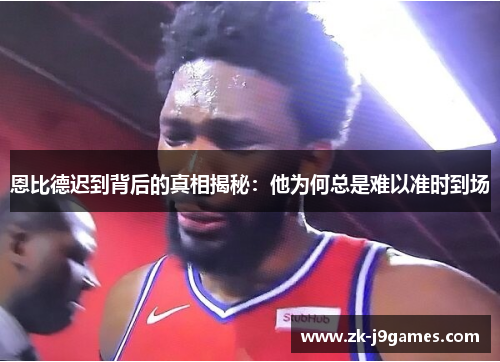 恩比德迟到背后的真相揭秘：他为何总是难以准时到场